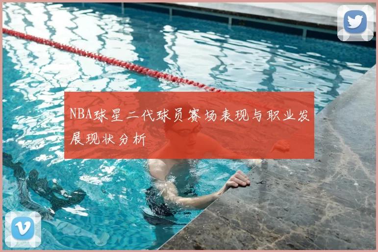 NBA球星二代球员赛场表现与职业发展现状分析