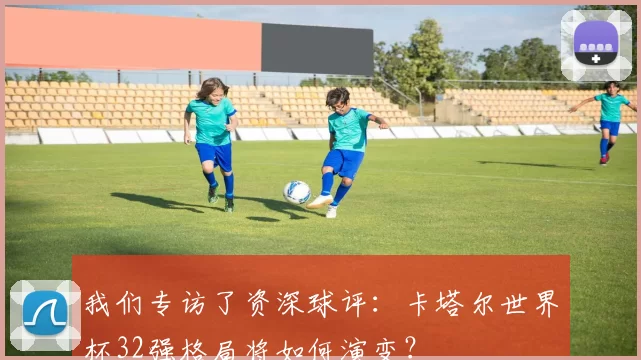 我们专访了资深球评:卡塔尔世界杯32强格局将如何演变?