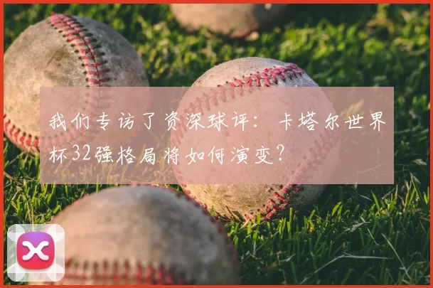 我们专访了资深球评：卡塔尔世界杯32强格局将如何演变？