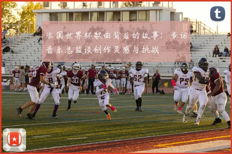 法国世界杯歌曲背后的故事:专访音乐总监谈创作灵感与挑战