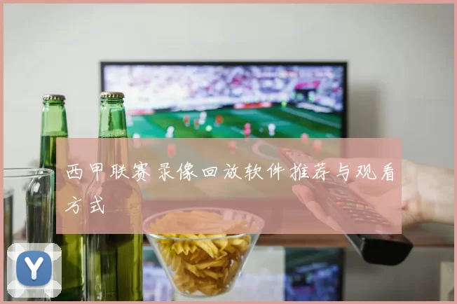 西甲联赛录像回放软件推荐与观看方式
