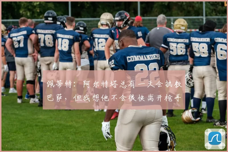 佩蒂特：阿尔特塔总有一天会执教巴萨，但我想他不会很快离开枪手