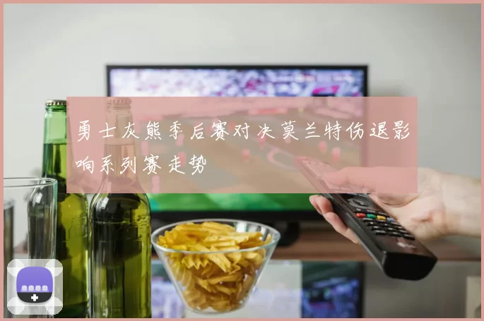 勇士灰熊季后赛对决莫兰特伤退影响系列赛走势