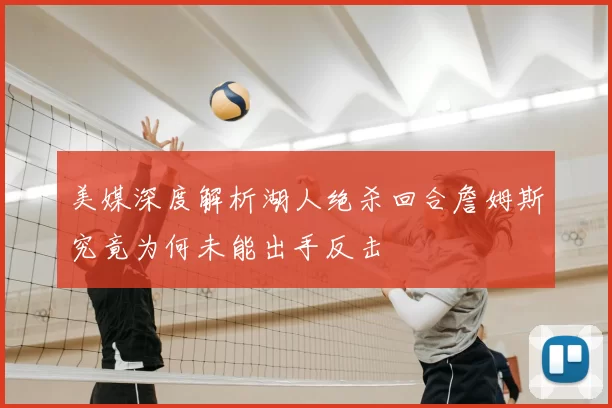 美媒深度解析湖人绝杀回合詹姆斯究竟为何未能出手反击