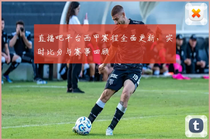 直播吧平台西甲赛程全面更新，实时比分与赛事回顾