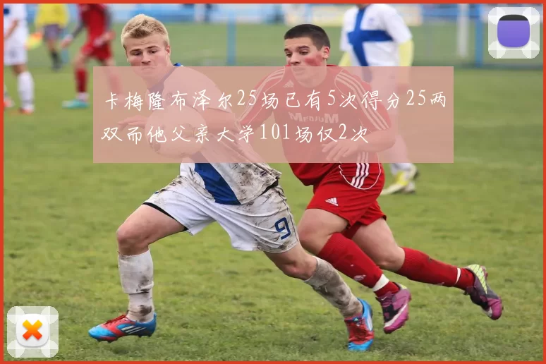 卡梅隆布泽尔25场已有5次得分25两双而他父亲大学101场仅2次