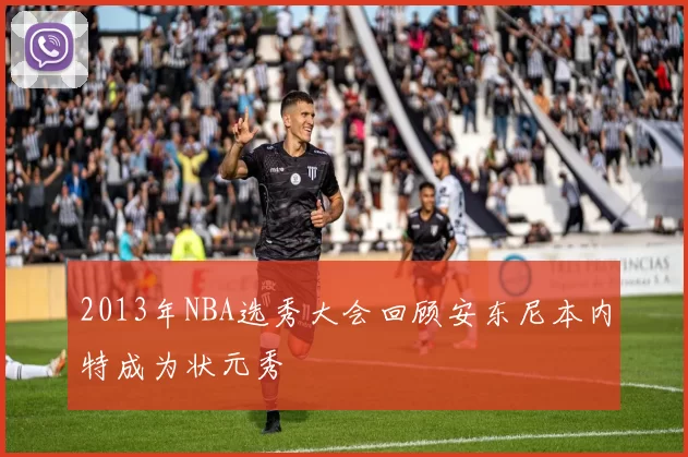 2013年NBA选秀大会回顾安东尼本内特成为状元秀