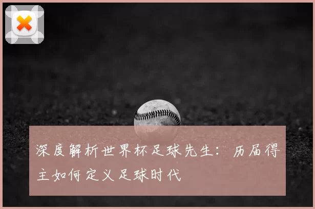 深度解析世界杯足球先生：历届得主如何定义足球时代
