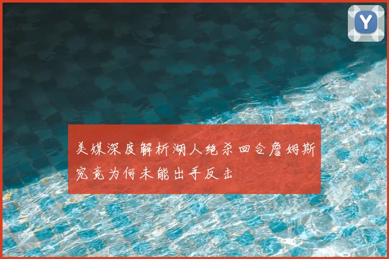 美媒深度解析湖人绝杀回合詹姆斯究竟为何未能出手反击