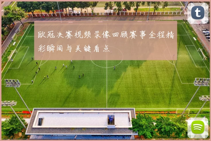 欧冠决赛视频录像回顾赛事全程精彩瞬间与关键看点