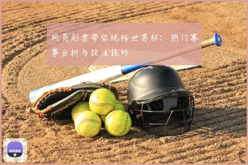 网易彩票带你玩转世界杯：热门赛事分析与投注技巧