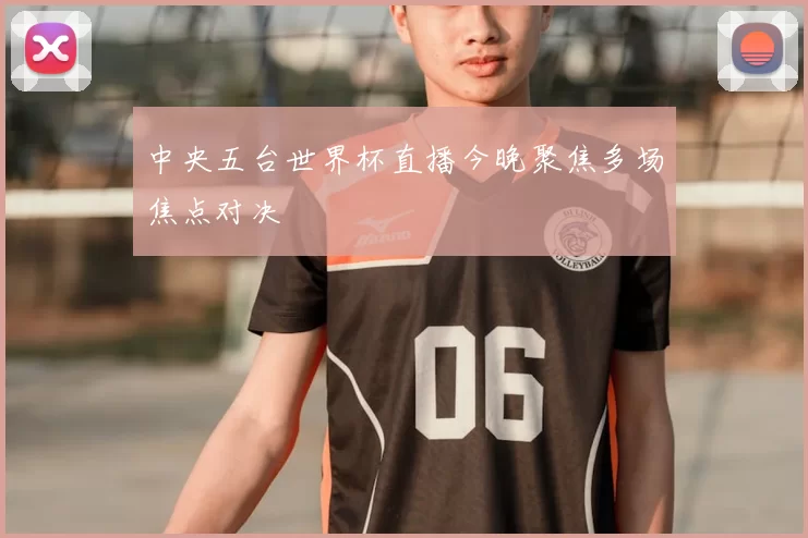 中央五台世界杯直播今晚聚焦多场焦点对决