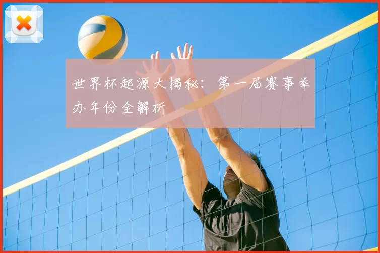 世界杯起源大揭秘：第一届赛事举办年份全解析