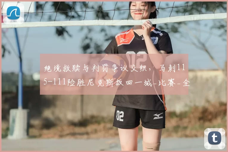 绝境救赎与判罚争议交织,马刺115-111险胜尼克斯扳回一城_比赛_全场_战术