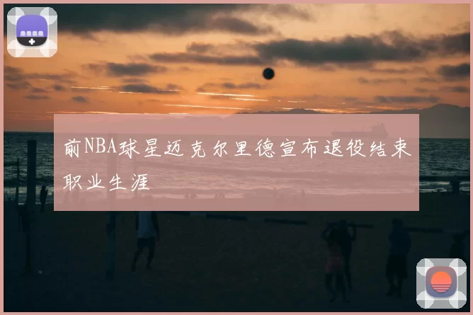 前NBA球星迈克尔里德宣布退役结束职业生涯
