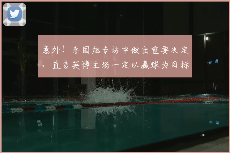意外!李国旭专访中做出重要决定,直言英博主场一定以赢球为目标