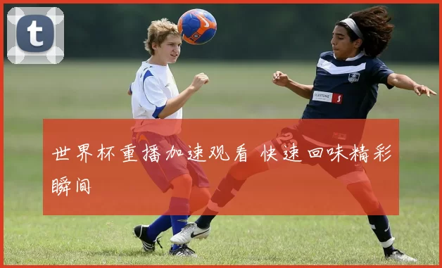 世界杯重播加速观看 快速回味精彩瞬间