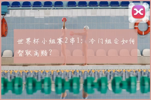 世界杯小组赛2串1：冷门组合如何智取高赔？