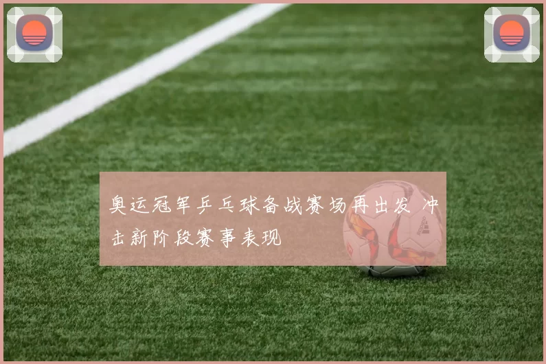 奥运冠军乒乓球备战赛场再出发 冲击新阶段赛事表现