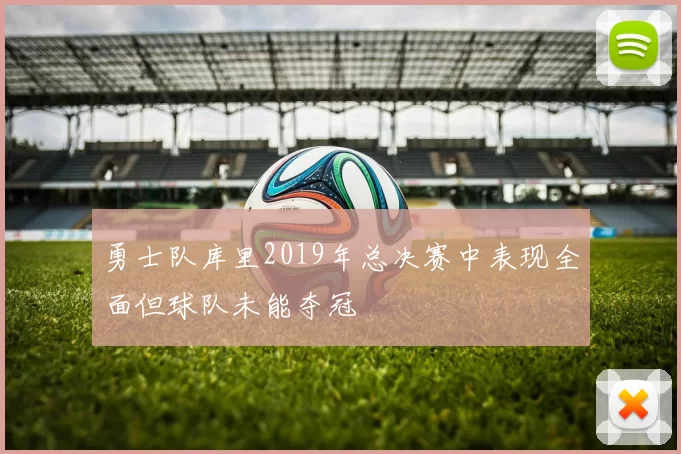 勇士队库里2019年总决赛中表现全面但球队未能夺冠