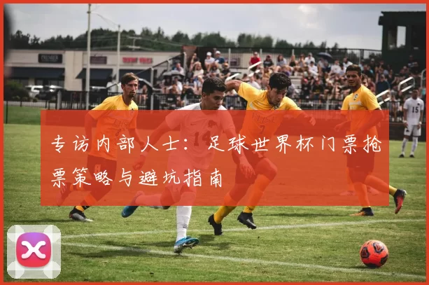 专访内部人士：足球世界杯门票抢票策略与避坑指南