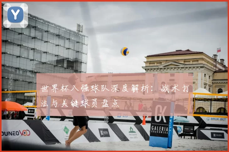 世界杯八强球队深度解析：战术打法与关键球员盘点