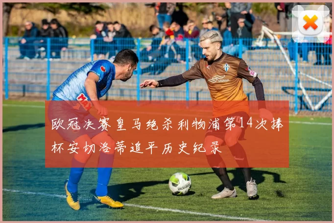 欧冠决赛皇马绝杀利物浦第14次捧杯安切洛蒂追平历史纪录