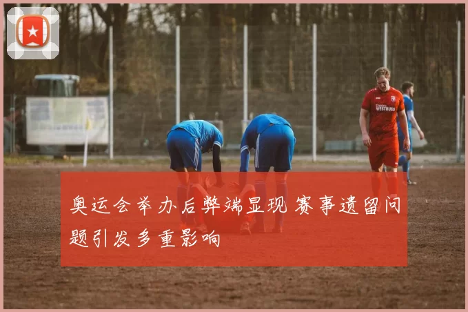 奥运会举办后弊端显现 赛事遗留问题引发多重影响