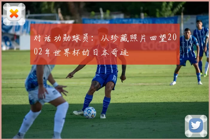 对话功勋球员:从珍藏照片回望2002年世界杯的日本奇迹