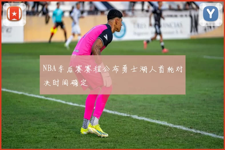 NBA季后赛赛程公布勇士湖人首轮对决时间确定