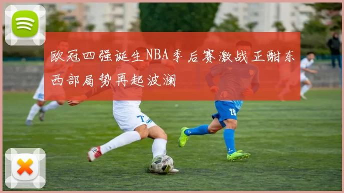 欧冠四强诞生NBA季后赛激战正酣东西部局势再起波澜
