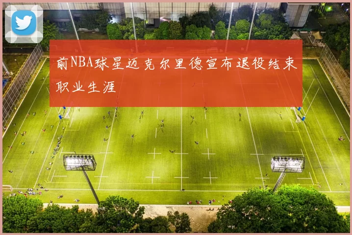 前NBA球星迈克尔里德宣布退役结束职业生涯