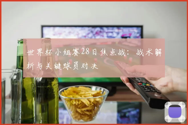 世界杯小组赛28日焦点战：战术解析与关键球员对决
