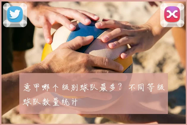 意甲哪个级别球队最多？不同等级球队数量统计