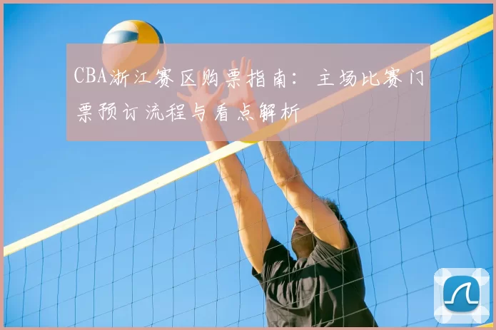 CBA浙江赛区购票指南：主场比赛门票预订流程与看点解析
