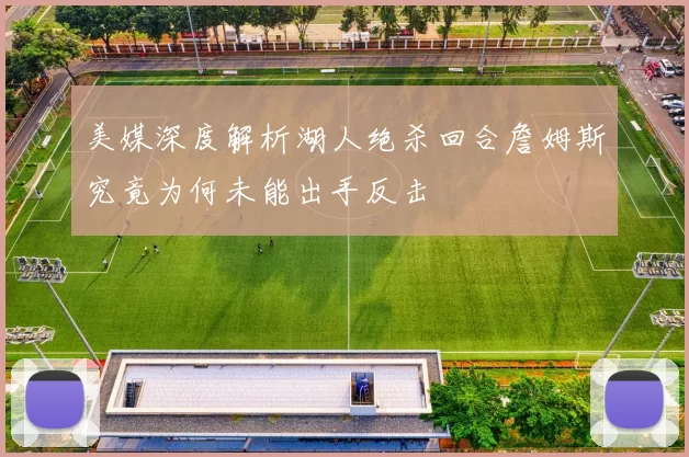 美媒深度解析湖人绝杀回合詹姆斯究竟为何未能出手反击