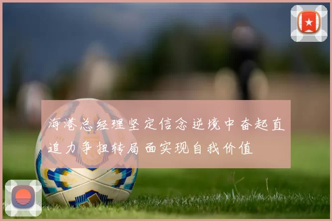 海港总经理坚定信念逆境中奋起直追力争扭转局面实现自我价值