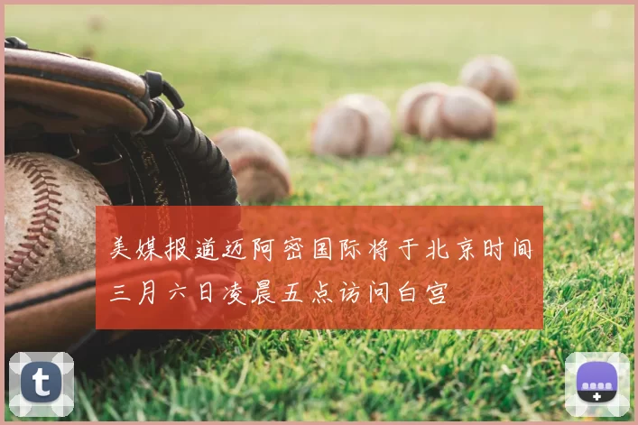 美媒报道迈阿密国际将于北京时间三月六日凌晨五点访问白宫