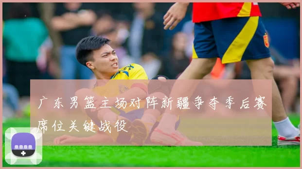 广东男篮主场对阵新疆争夺季后赛席位关键战役