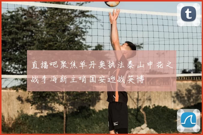 直播吧聚焦单丹奥执法泰山申花之战李海新主哨国安迎战英博