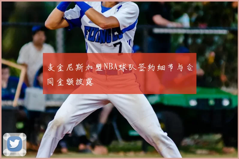 麦金尼斯加盟NBA球队签约细节与合同金额披露
