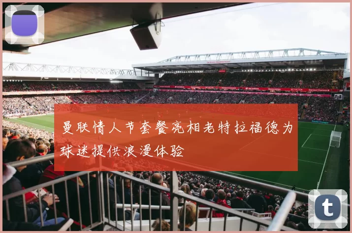 曼联情人节套餐亮相老特拉福德为球迷提供浪漫体验