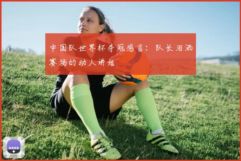 中国队世界杯夺冠感言：队长泪洒赛场的动人讲话