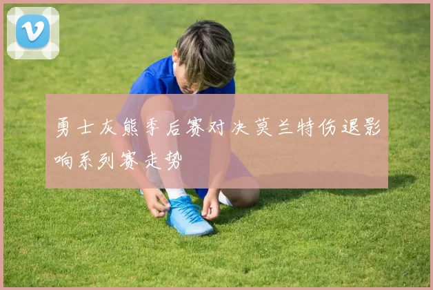 勇士灰熊季后赛对决莫兰特伤退影响系列赛走势