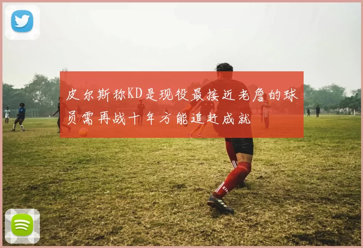 皮尔斯称KD是现役最接近老詹的球员需再战十年方能追赶成就