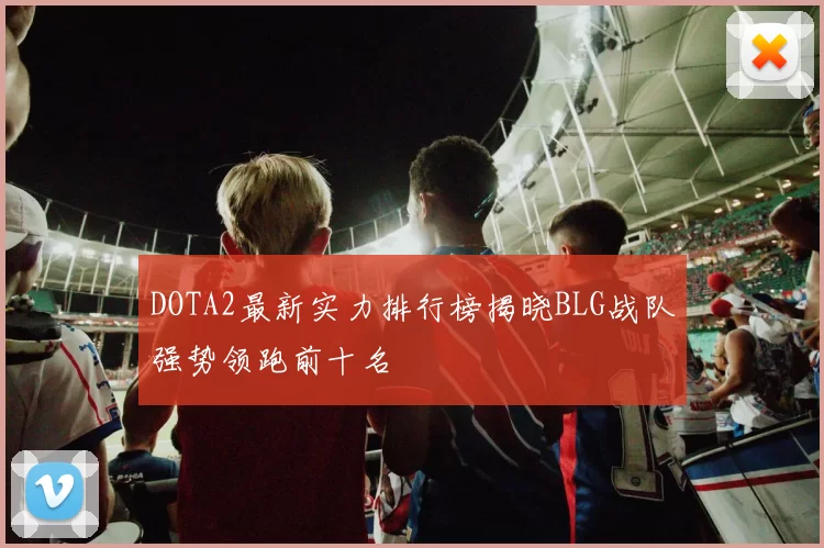 DOTA2最新实力排行榜揭晓BLG战队强势领跑前十名