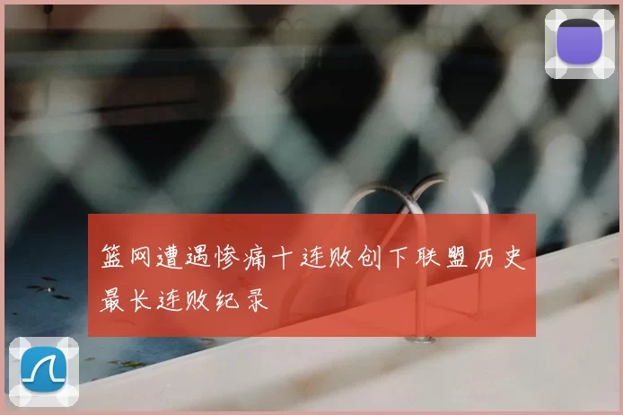 篮网遭遇惨痛十连败创下联盟历史最长连败纪录