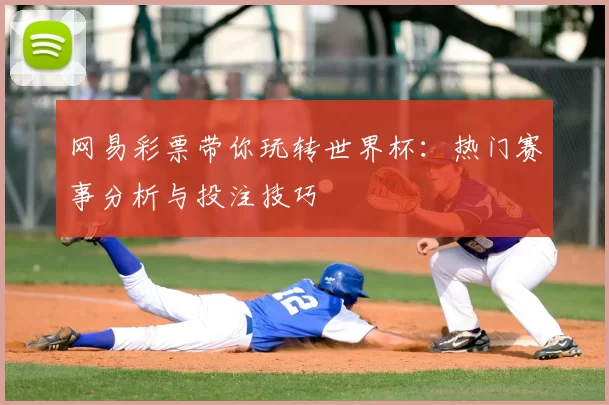 网易彩票带你玩转世界杯:热门赛事分析与投注技巧