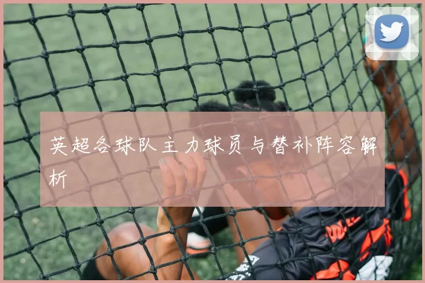 英超各球队主力球员与替补阵容解析
