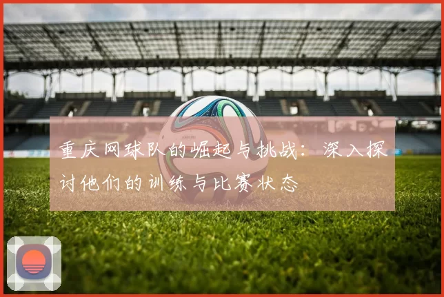 重庆网球队的崛起与挑战：深入探讨他们的训练与比赛状态